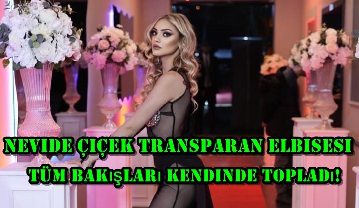 Nevide Çiçek transparan elbisesi ile tüm bakışları kendinde topladı!