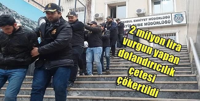 İstanbul’da 2 milyon lira vurgun yapan dolandırıcılık çetesi çökertildi