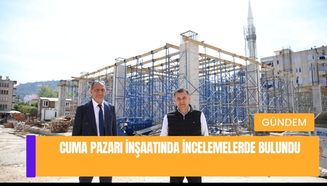 CUMA PAZARI İNŞAATINDA İNCELEMELERDE BULUNDU