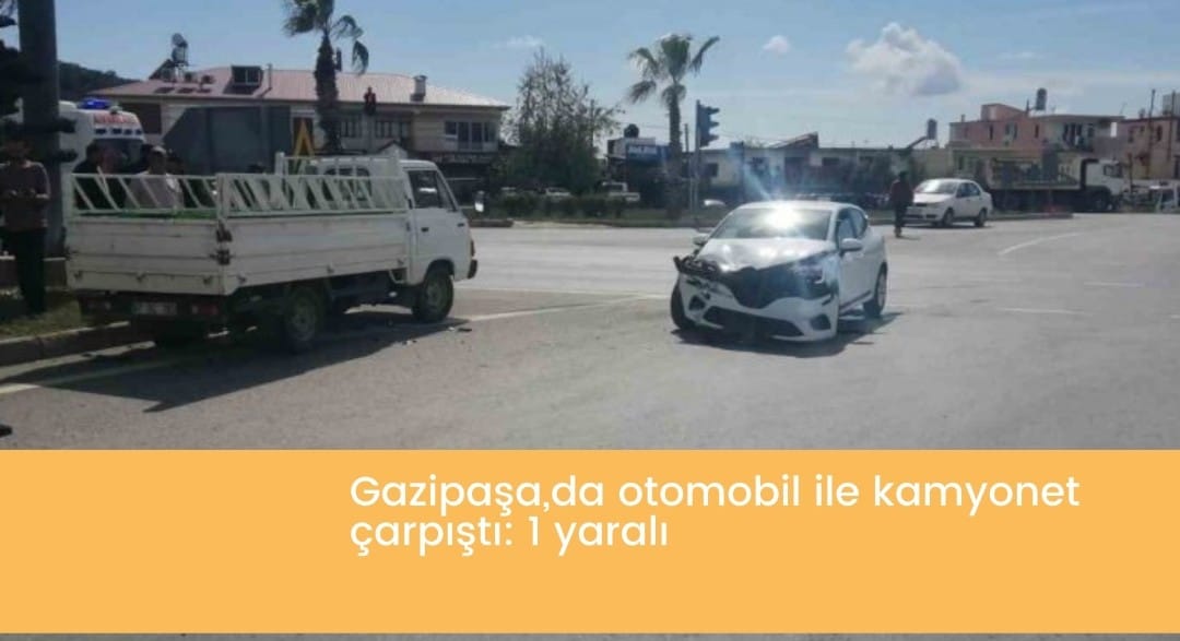 Gazipaşa,da otomobil ile kamyonet çarpıştı: 1 yaralı