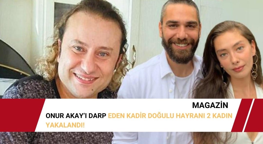Onur Akay’ı darp eden Kadir Doğulu hayranı 2 kadın yakalandı!
