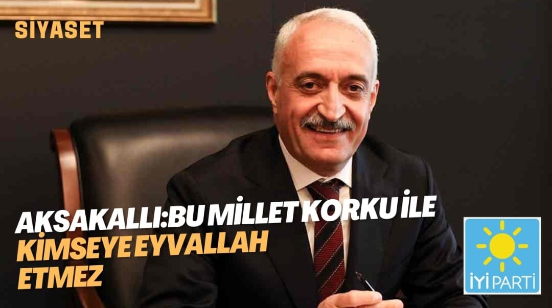 AKSAKALLI:BU MİLLET KORKU İLE KİMSEYE EYVALLAH ETMEZ