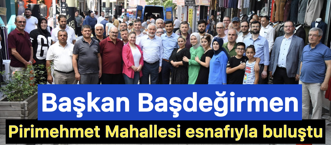 Başkan Başdeğirmen, Pirimehmet Mahallesi Esnafıyla Buluştu