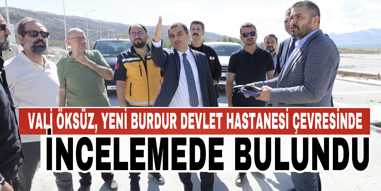 Vali Öksüz Yeni Burdur Hastanesi Çevresinde İncelemede Bulundu