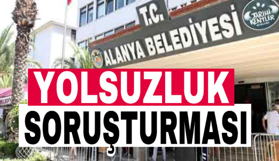 Bakan Yerlikaya izin verdi, Alanya Belediyesi’ne yolsuzluk soruşturması