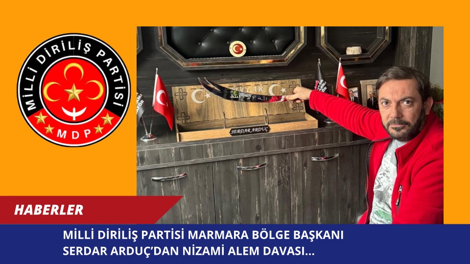 MİLLİ DİRİLİŞ PARTİSİ MARMARA BÖLGE BAŞKANI SERDAR ARDUÇ’DAN NİZAMİ ALEM DAVASI…