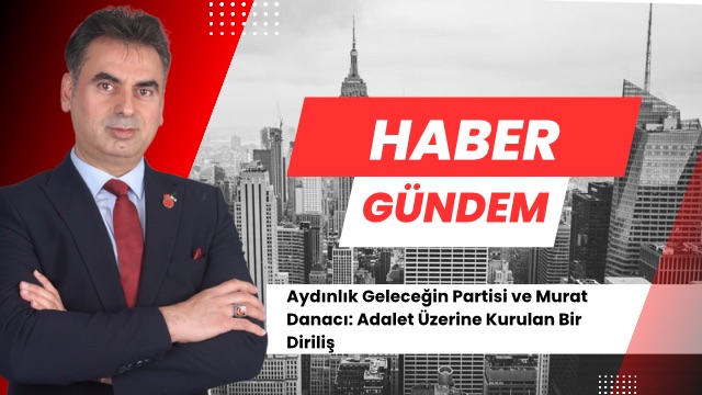 Aydınlık Geleceğin Partisi ve Murat Danacı: Adalet Üzerine Kurulan Bir Diriliş