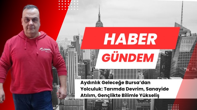 Aydınlık Geleceğe Bursa’dan Yolculuk: Tarımda Devrim, Sanayide Atılım, Gençlikte Bilimle Yükseliş
