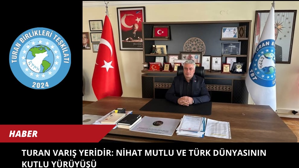 Turan Varış Yeridir: Nihat Mutlu ve Türk Dünyasının Kutlu Yürüyüşü