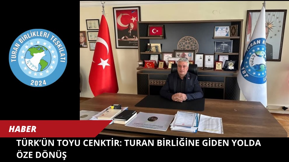 TÜRK’ÜN TOYU CENKTİR: TURAN BİRLİĞİNE GİDEN YOLDA ÖZE DÖNÜŞ