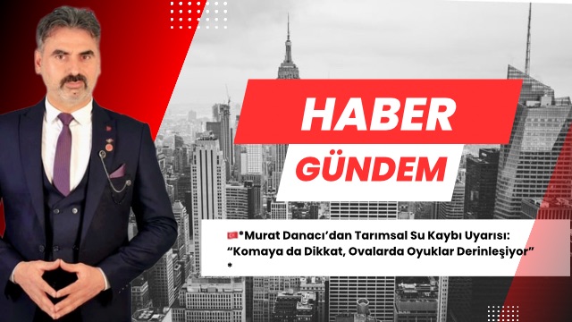 Murat Danacı’dan Tarımsal Su Kaybı Uyarısı: “Komaya da Dikkat, Ovalarda Oyuklar Derinleşiyor”*