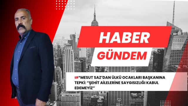 MESUT SAZ’DAN ÜLKÜ OCAKLARI BAŞKANINA TEPKİ: “ŞEHİT AİLELERİNE SAYGISIZLIĞI KABUL EDEMEYİZ”