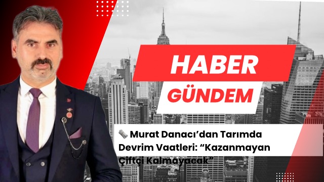 🗞 Murat Danacı’dan Tarımda Devrim Vaatleri: “Kazanmayan Çiftçi Kalmayacak”