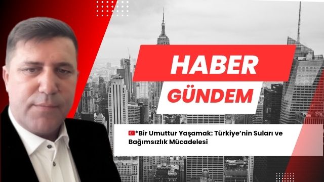 Bir Umuttur Yaşamak: Türkiye’nin Suları ve Bağımsızlık Mücadelesi