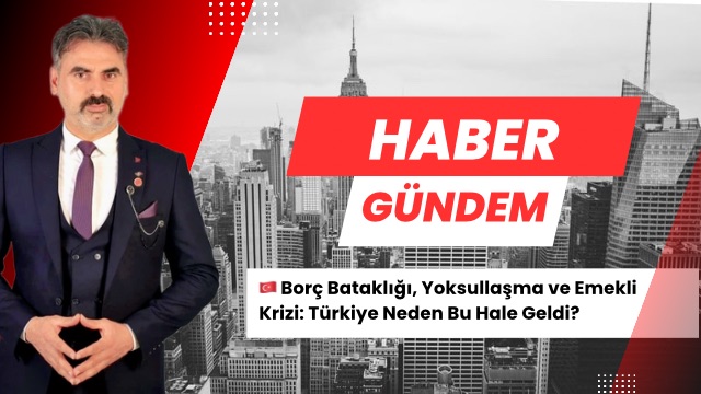 🇹🇷 Borç Bataklığı, Yoksullaşma ve Emekli Krizi: Türkiye Neden Bu Hale Geldi?