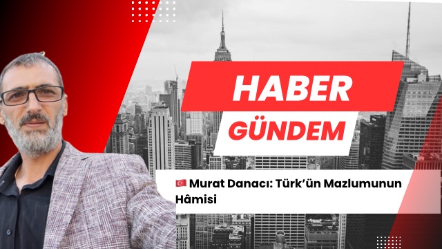 Murat Danacı: Türk’ün Mazlumunun Hâmisi