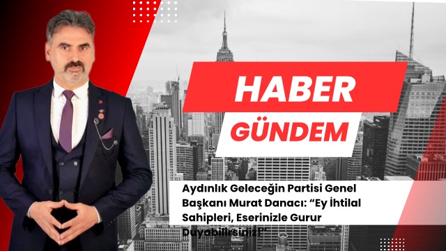 Aydınlık Geleceğin Partisi Genel Başkanı Murat Danacı: “Ey İhtilal Sahipleri, Eserinizle Gurur Duyabilirsiniz!”