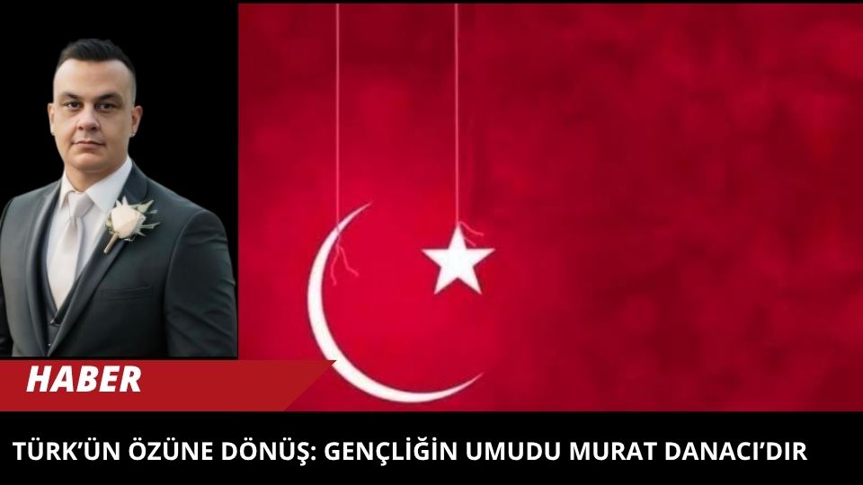 TÜRK’ÜN ÖZÜNE DÖNÜŞ: GENÇLİĞİN UMUDU MURAT DANACI’DIR