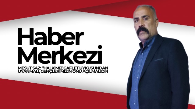 MESUT SAZ: “HALKIMIZ GAFLET UYKUSUNDAN UYANMALI, GENÇLERİMİZİN ÖNÜ AÇILMALIDIR”