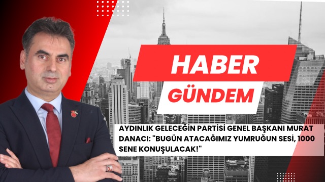 AYDINLIK GELECEĞİN PARTİSİ GENEL BAŞKANI MURAT DANACI: “BUGÜN ATACAĞIMIZ YUMRUĞUN SESİ, 1000 SENE KONUŞULACAK!”*