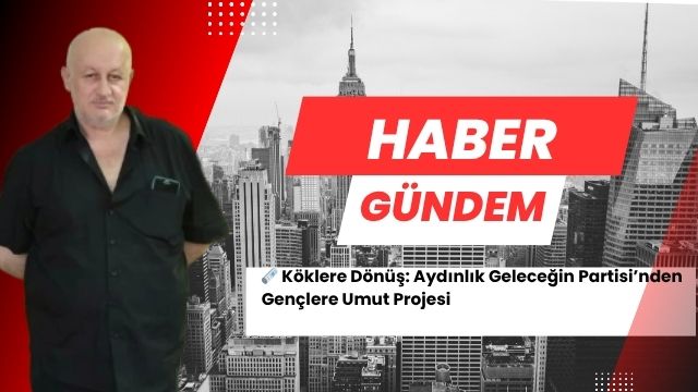 Köklere Dönüş: Aydınlık Geleceğin Partisi’nden Gençlere Umut Projesi