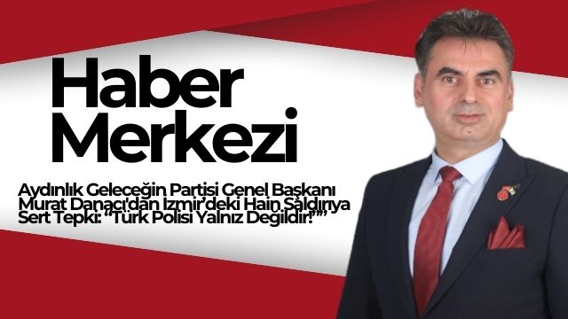 Aydınlık Geleceğin Partisi Genel Başkanı Murat Danacı’dan İzmir’deki Hain Saldırıya Sert Tepki: “Türk Polisi Yalnız Değildir!”*