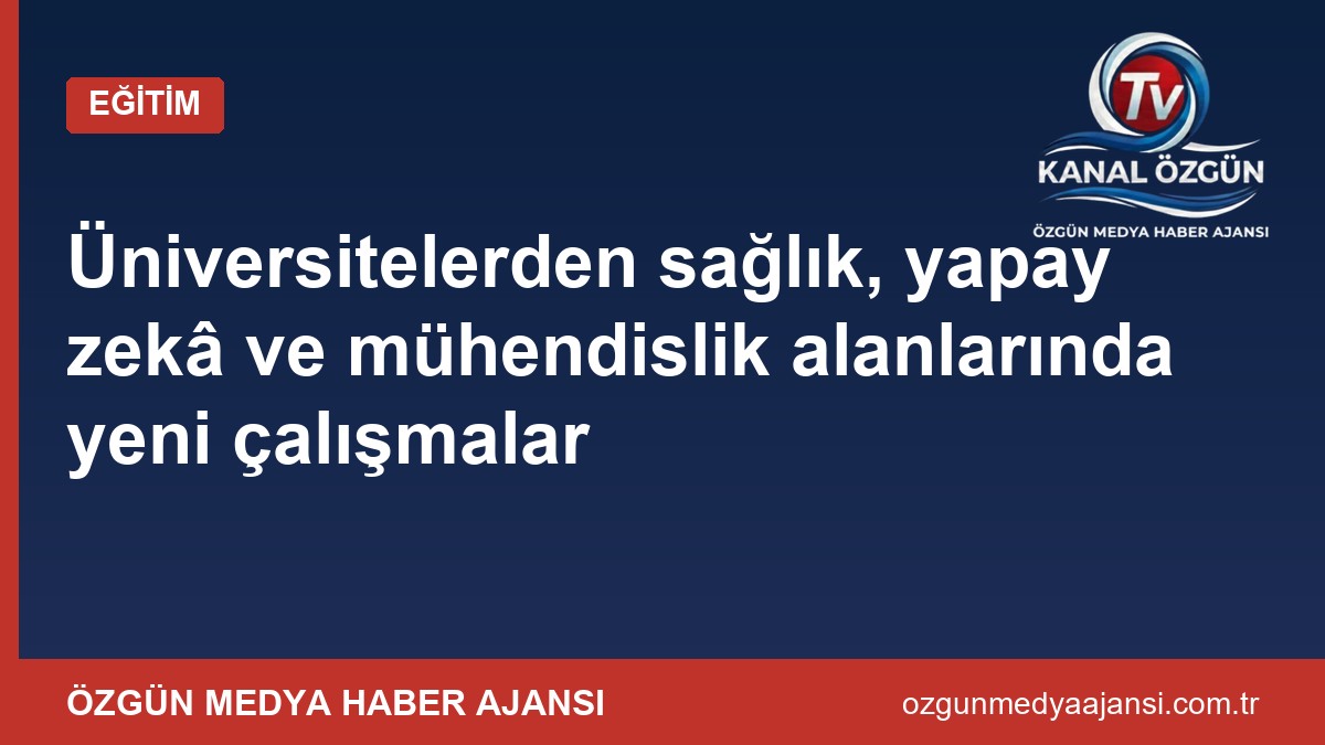Üniversitelerden sağlık, yapay zekâ ve mühendislik alanlarında yeni çalışmalar